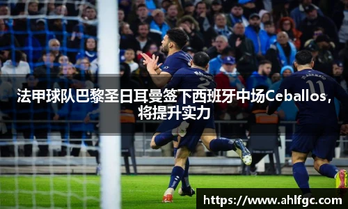 法甲球队巴黎圣日耳曼签下西班牙中场Ceballos，将提升实力