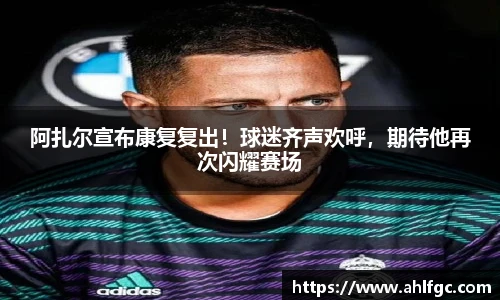 阿扎尔宣布康复复出！球迷齐声欢呼，期待他再次闪耀赛场