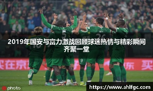 2019年国安与富力激战回顾球迷热情与精彩瞬间齐聚一堂